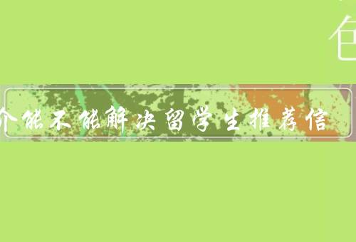 中介能不能解决留学生推荐信（角色、优势、留学生应该如何选择）