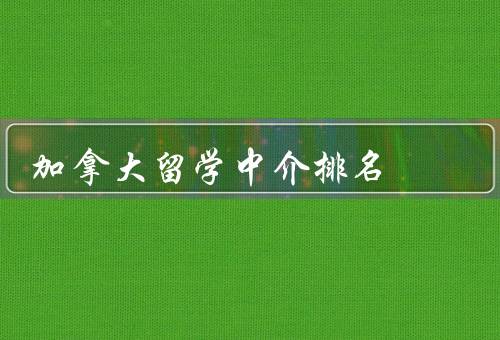 加拿大留学中介排名，排名情况／排名的评估标准／选择合适的