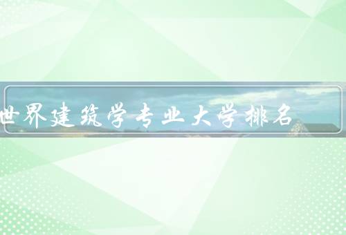 世界建筑学专业大学排名，QS世界大学排名