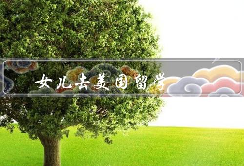 女儿去美国留学，新的学习环境、独立和自主能力的培养