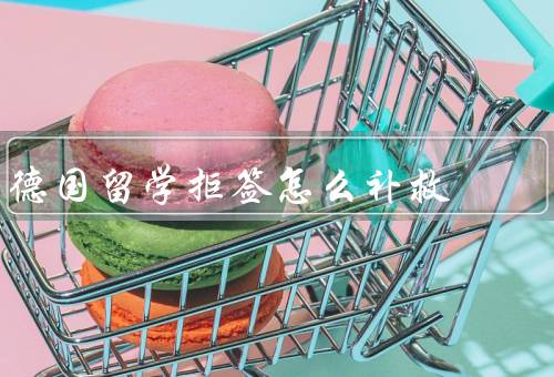 德国留学拒签怎么补救（申诉、重新申请、寻求帮助）