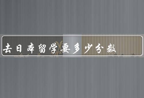 去日本留学要多少分数，日语能力考试、高中和大学成绩、其他考试
