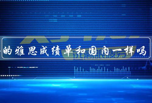 国外的雅思成绩单和国内一样吗，考试内容、评分标准、使用范围