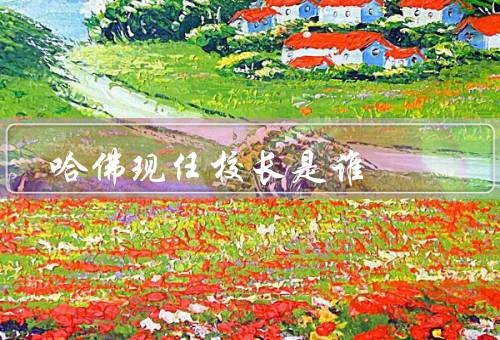 哈佛现任校长是谁，哈佛大学校长重要职责、学术背景、领导理念