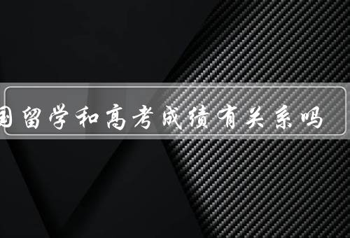 出国留学和高考成绩有关系吗，并非唯一衡量标准、出国留学的优势
