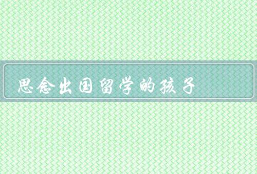 思念出国留学的孩子，孩子的成长／家长的思念／保持联系