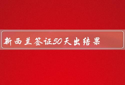 新西兰签证50天出结果（原因、影响、结语）