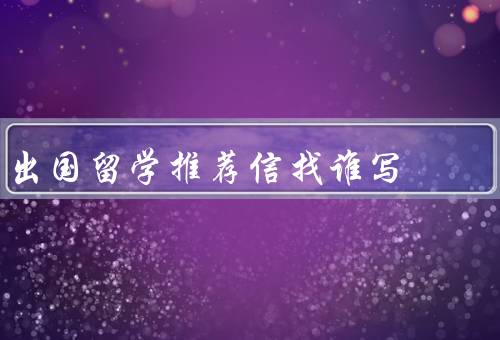 出国留学推荐信找谁写（班主任／学科老师／社会导师）