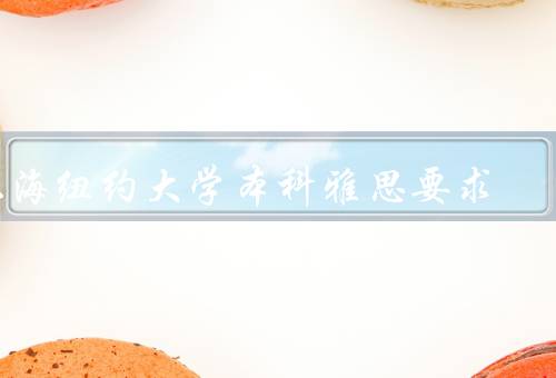上海纽约大学本科雅思要求（申请要求／成绩要求／准备建议）