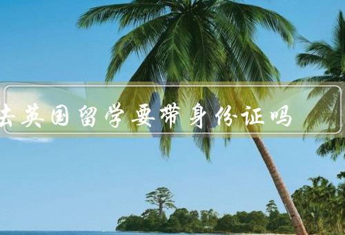 去英国留学要带身份证吗（留学签证、身份证的备用性质）
