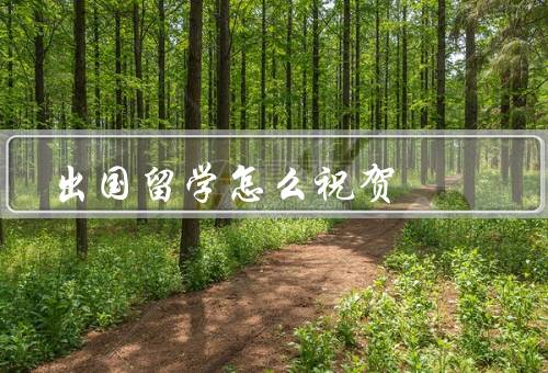 出国留学怎么祝贺，送行祝福、礼物祝贺、书信祝贺