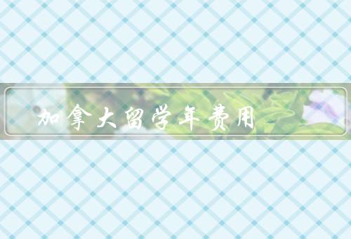 加拿大留学年费用，留学费用概述、奖学金和助学金、其他费用和建议