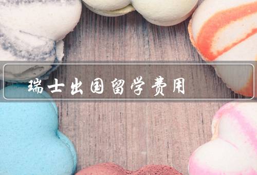 瑞士出国留学费用，瑞士留学的学费／生活费用／签证和保险费用