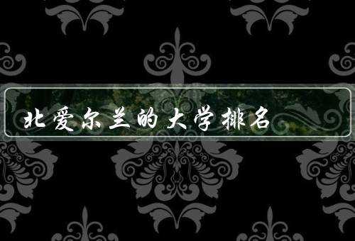 北爱尔兰的大学排名（排名榜单、教学质量、国际声誉）