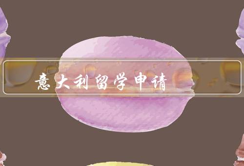 意大利留学申请，申请材料、费用、生活