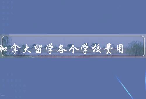加拿大留学各个学校费用（多伦多大学、渥太华大学、卑诗大学）