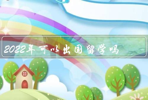 2022年可以出国留学吗，留学政策放宽／疫情控制取得进展