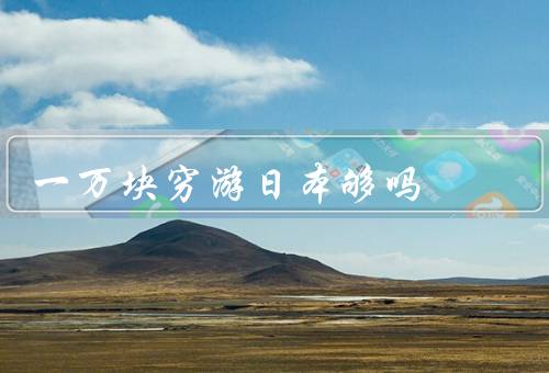 一万块穷游日本够吗，预算分配／游玩项目选择／购物与纪念品