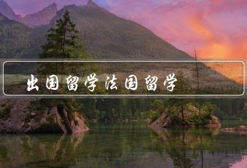 出国留学法国留学（前的准备、好处、生活的建议）