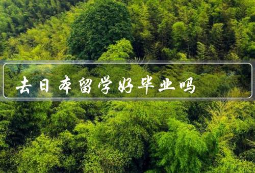 去日本留学好毕业吗，语言环境／学习氛围／就业机会