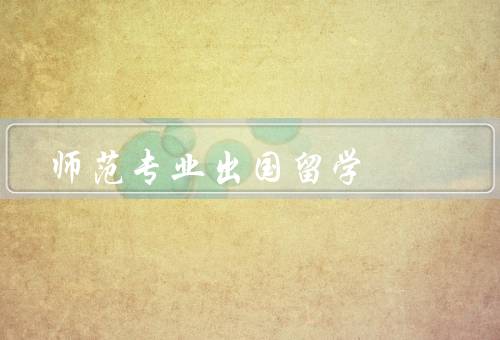 师范专业出国留学（培养国际化视野、提升专业素养、拓展人际关系）