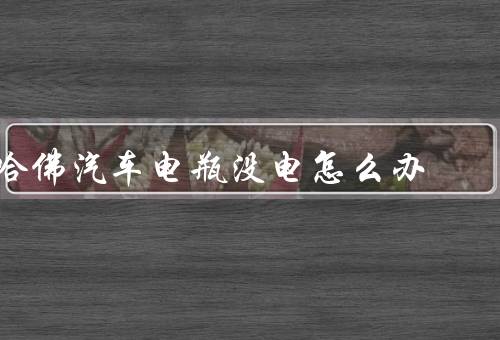 哈佛汽车电瓶没电怎么办（检查电瓶连接器、使用跳线启动汽车）