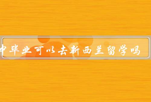 初中毕业可以去新西兰留学吗（学历要求／留学政策／个人条件）