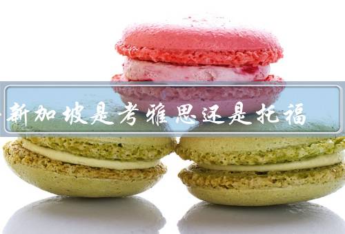 去新加坡是考雅思还是托福，考试内容／考试难度／学术要求