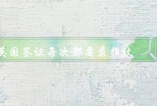 英国签证每次都要录指纹（签证申请流程／目的和意义／隐私和保护）
