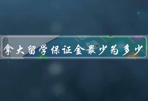 去加拿大留学保证金最少为多少（定义、最低要求、用途）
