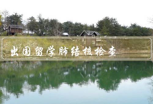 出国留学肺结核检查（肺结核检查的必要性、注意事项、结语）