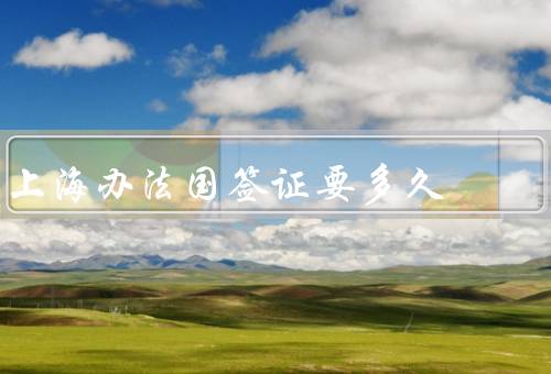 上海办法国签证要多久（办理准备／递交申请／签证审批）