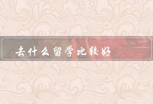 去什么国家留学比较好（美国、英国、加拿大）