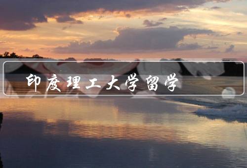 印度理工大学留学（印度理工大学的背景、留学申请要求）