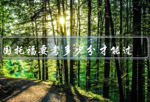 出国托福要考多少分才能过（考试要求、成绩影响、提高方法）