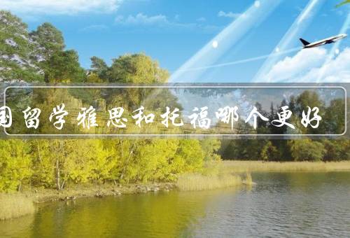 出国留学雅思和托福哪个更好（考试内容、难度、用途）