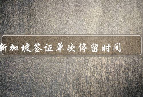 新加坡签证单次停留时间（新加坡签证类型、签证停留时间）