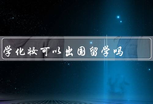 学化妆可以出国留学吗（学对于出国留学的帮助）