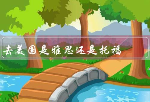去美国是雅思还是托福（考试内容／考试难度／适用对象）