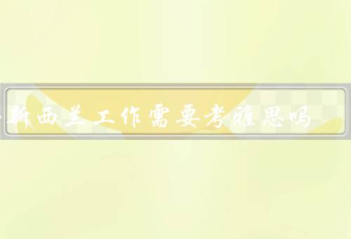 去新西兰工作需要考雅思吗（新西兰工作签证要求、雅思成绩的重要性）