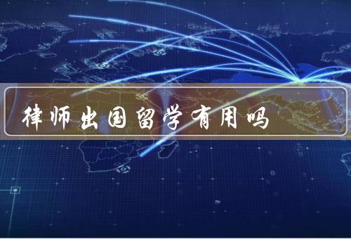 律师出国留学有用吗（培养国际化视野／提升专业素养）