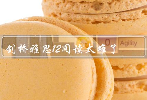 剑桥雅思12阅读太难了，题目类型多样／文章难度适中／时间紧迫