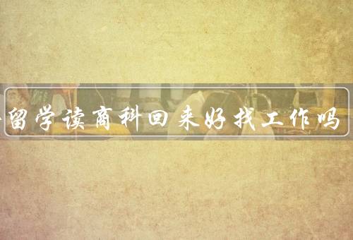 国外留学读商科回来好找工作吗
