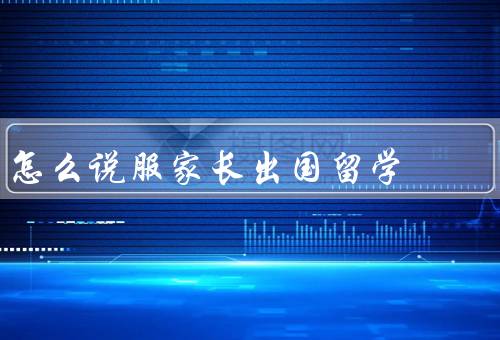怎么说服家长出国留学（思考家长的疑虑／提供详细的留学计划）