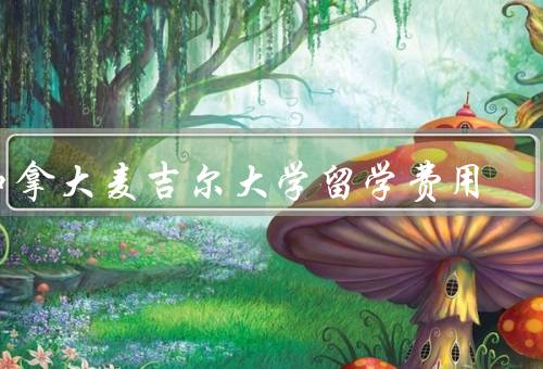 加拿大麦吉尔大学留学费用（组成／大致数额／如何降低）