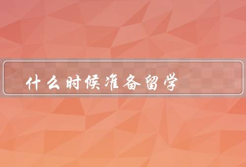 什么时候准备留学（规划人生目标、提前了解留学要求、时间安排）