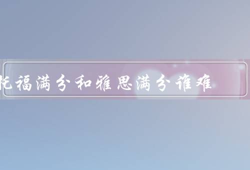 托福满分和雅思满分谁难（考试内容、考试形式、备考难度）
