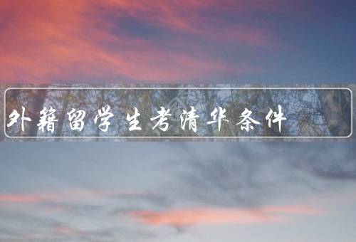 外籍留学生考清华条件，学术成绩优异、语言能力出色、综合素质突出