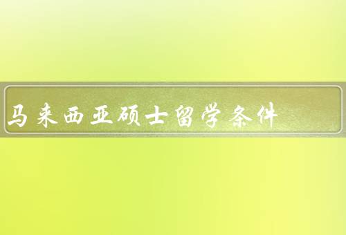 马来西亚硕士留学条件（学历要求／语言要求／签证要求）