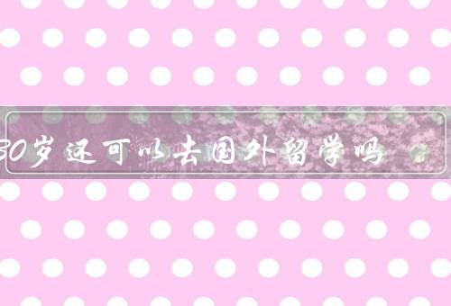 30岁还可以去国外留学吗，适应性强、丰富经历、职业发展
